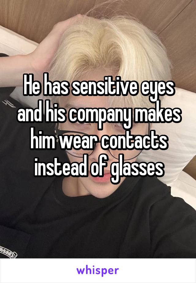 He has sensitive eyes and his company makes him wear contacts instead of glasses
