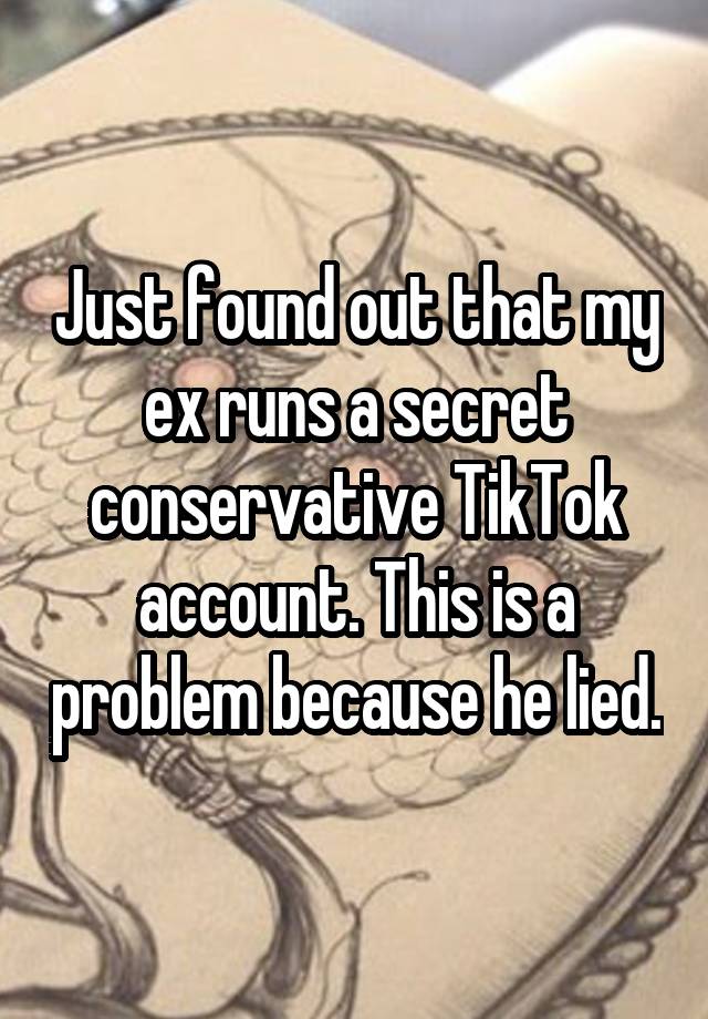 Just found out that my ex runs a secret conservative TikTok account. This is a problem because he lied.