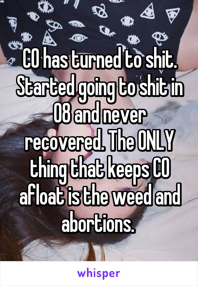 CO has turned to shit. Started going to shit in 08 and never recovered. The ONLY thing that keeps CO afloat is the weed and abortions. 
