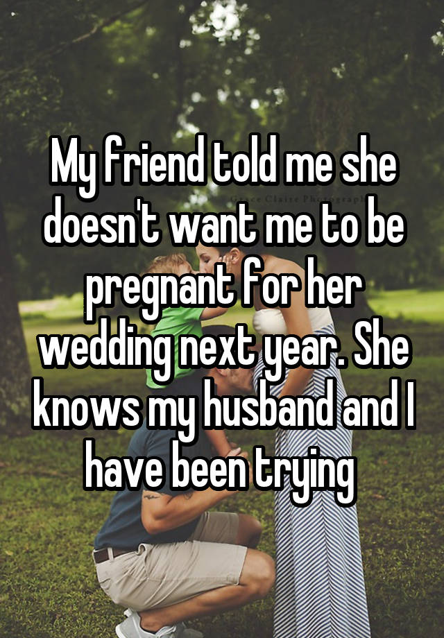 My friend told me she doesn't want me to be pregnant for her wedding next year. She knows my husband and I have been trying 