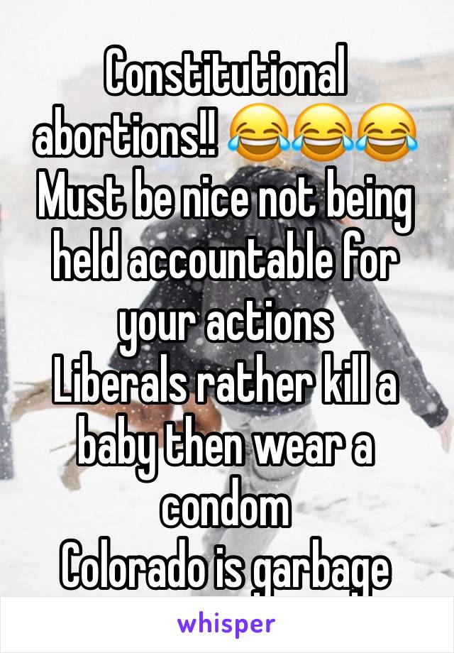 Constitutional abortions!! 😂😂😂
Must be nice not being held accountable for your actions 
Liberals rather kill a baby then wear a condom 
Colorado is garbage 