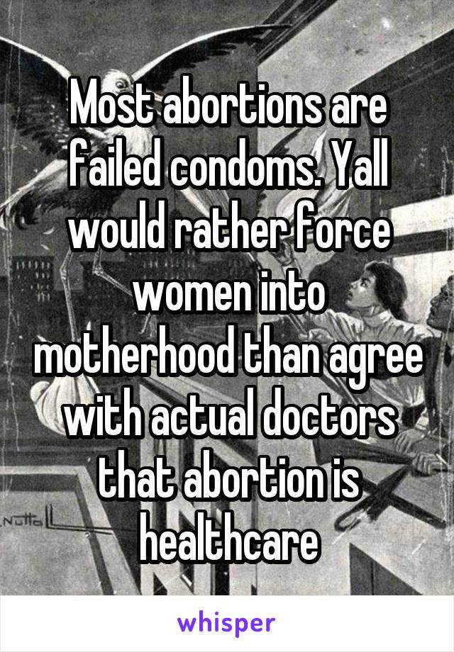 Most abortions are failed condoms. Yall would rather force women into motherhood than agree with actual doctors that abortion is healthcare