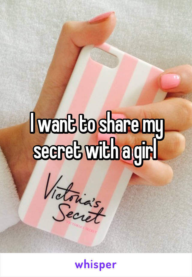 I want to share my secret with a girl 