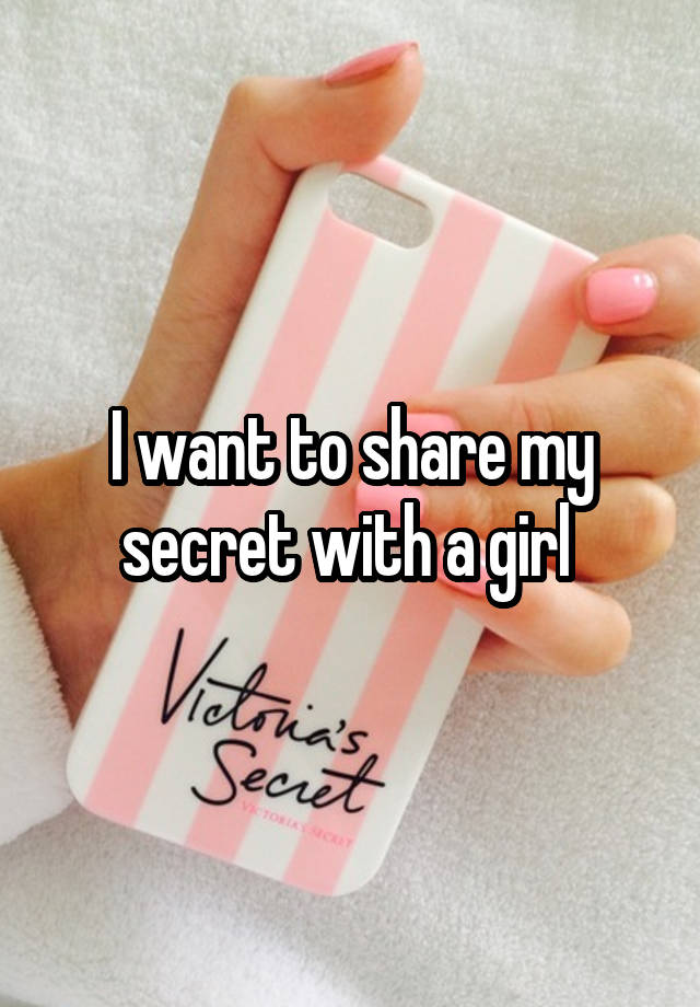 I want to share my secret with a girl 