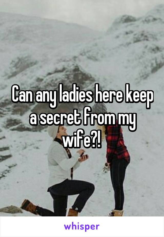 Can any ladies here keep a secret from my wife?! 