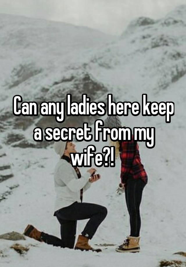 Can any ladies here keep a secret from my wife?! 