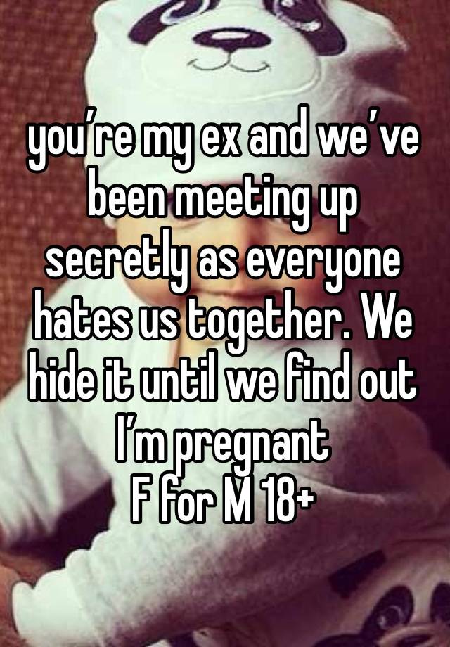 you’re my ex and we’ve been meeting up secretly as everyone hates us together. We hide it until we find out I’m pregnant 
F for M 18+ 