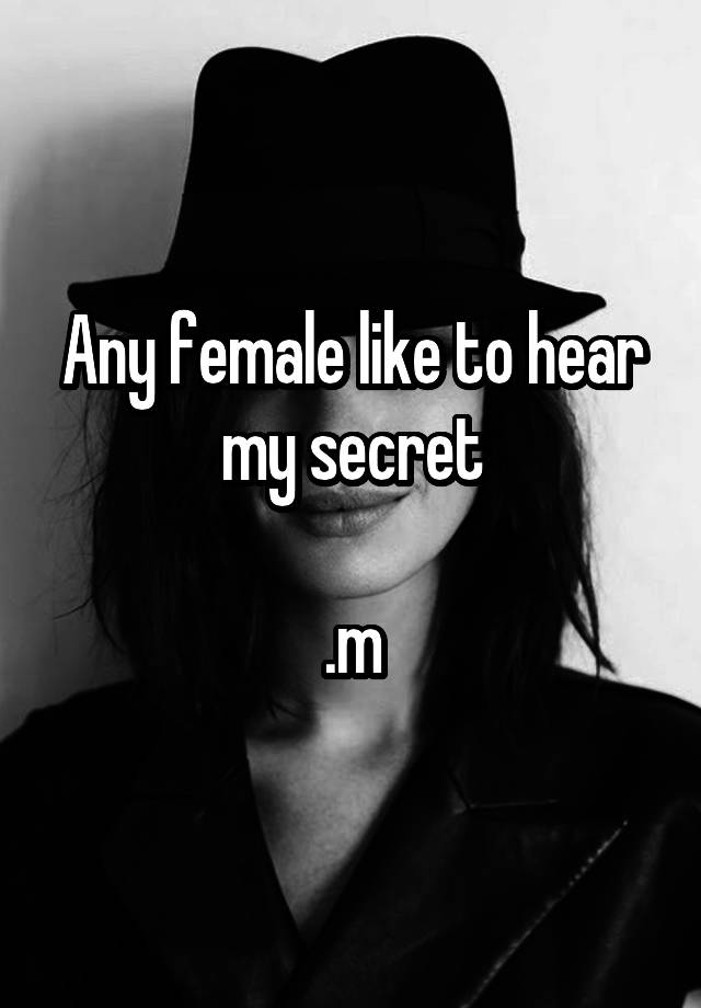 Any female like to hear my secret

.m