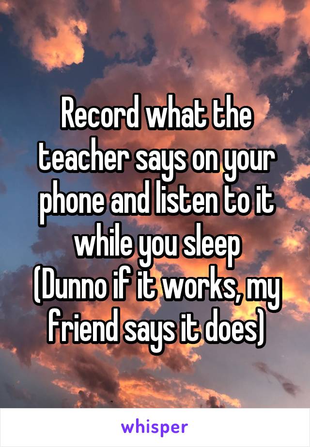 Record what the teacher says on your phone and listen to it while you sleep
(Dunno if it works, my friend says it does)