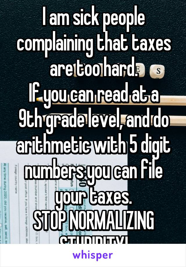 I am sick people complaining that taxes are too hard.
If you can read at a 9th grade level, and do arithmetic with 5 digit numbers you can file your taxes.
STOP NORMALIZING STUPIDITY!