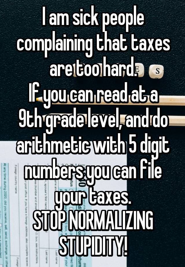 I am sick people complaining that taxes are too hard.
If you can read at a 9th grade level, and do arithmetic with 5 digit numbers you can file your taxes.
STOP NORMALIZING STUPIDITY!