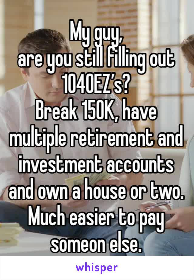 My guy, 
are you still filling out 1040EZ’s?
Break 150K, have multiple retirement and investment accounts and own a house or two.  
Much easier to pay someon else. 