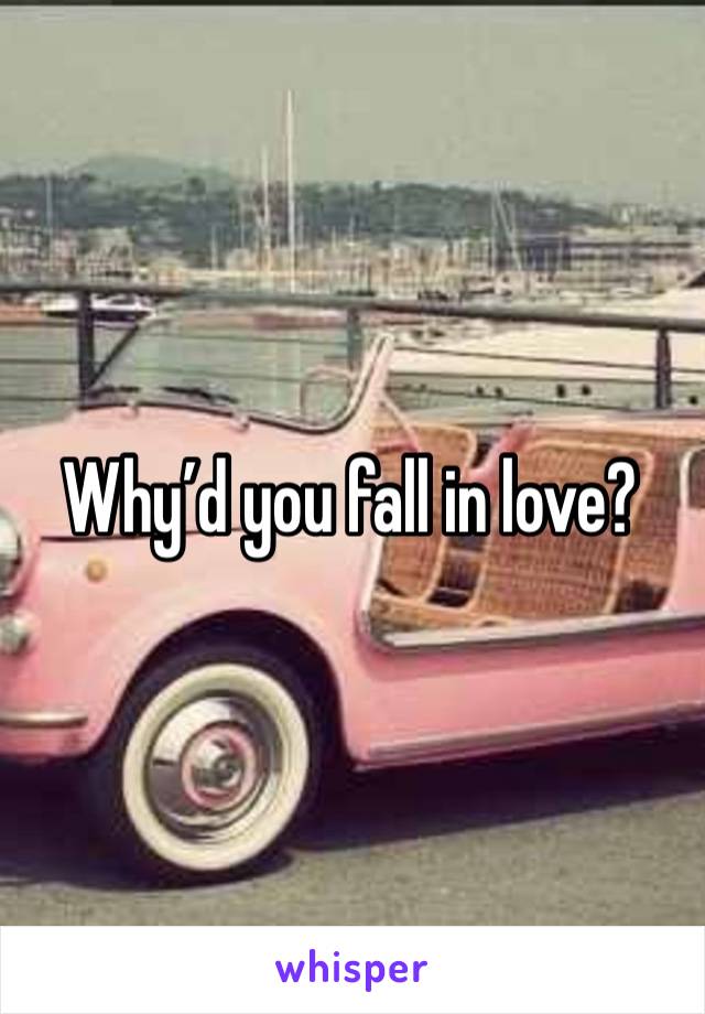 Why’d you fall in love?