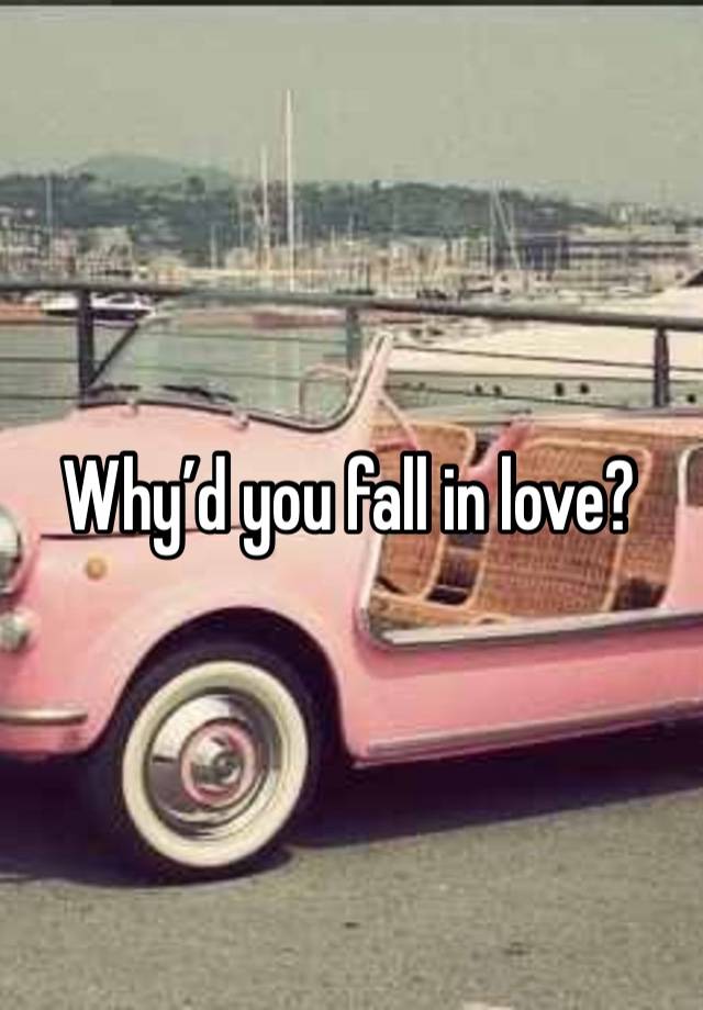 Why’d you fall in love?