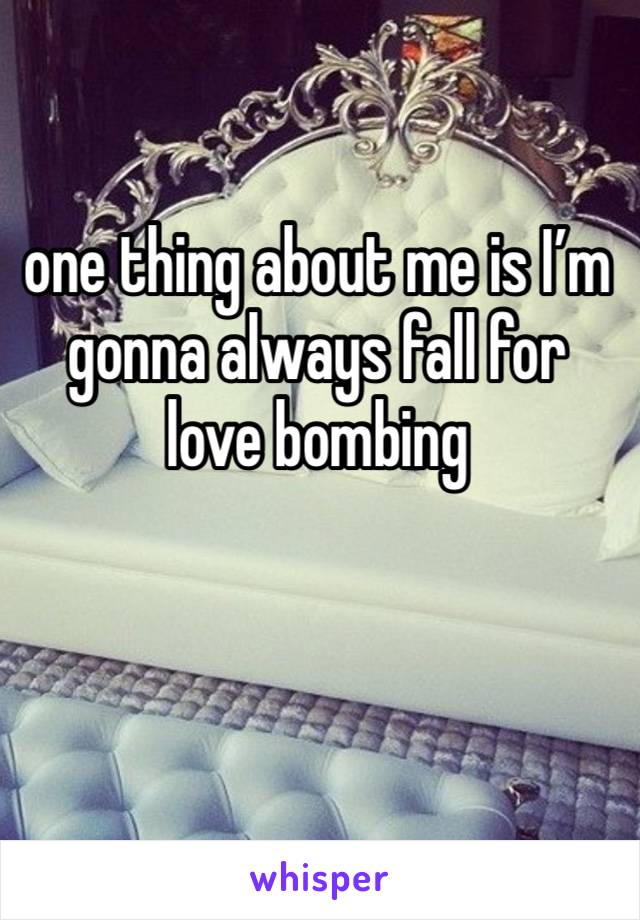 one thing about me is I’m gonna always fall for love bombing  