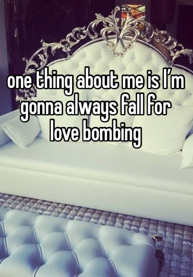 one thing about me is I’m gonna always fall for love bombing  