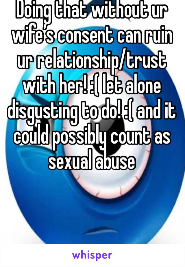 Doing that without ur wife’s consent can ruin ur relationship/trust with her! :( let alone disgusting to do! :( and it could possibly count as sexual abuse