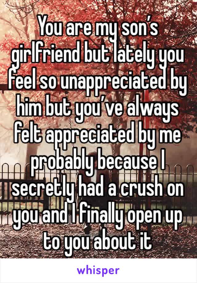 You are my son’s girlfriend but lately you feel so unappreciated by him but you’ve always felt appreciated by me probably because I secretly had a crush on you and I finally open up to you about it