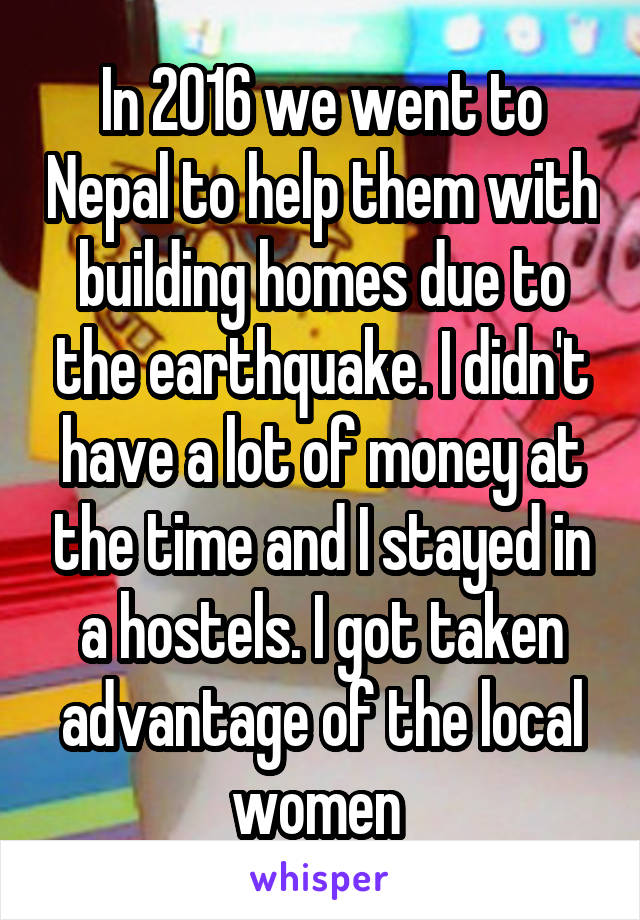 In 2016 we went to Nepal to help them with building homes due to the earthquake. I didn't have a lot of money at the time and I stayed in a hostels. I got taken advantage of the local women 