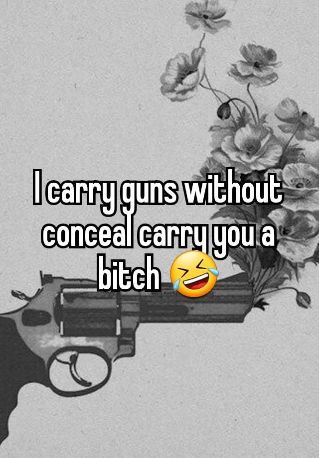 I carry guns without conceal carry you a bitch 🤣