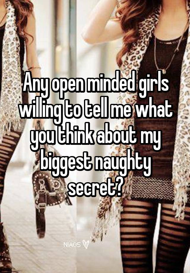 Any open minded girls willing to tell me what you think about my biggest naughty secret?