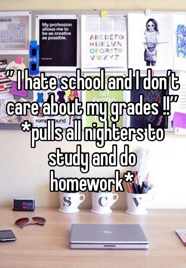 ‘’ I hate school and I don’t care about my grades !!’’
*pulls all nighters to study and do homework*  