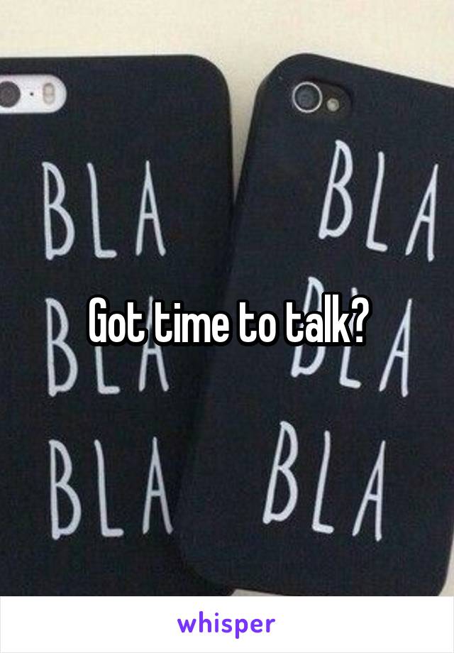 Got time to talk?