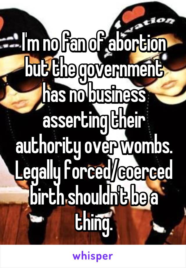 I'm no fan of abortion but the government has no business asserting their authority over wombs. Legally forced/coerced birth shouldn't be a thing.