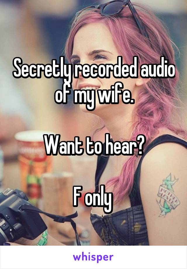 Secretly recorded audio of my wife.

Want to hear?

F only 