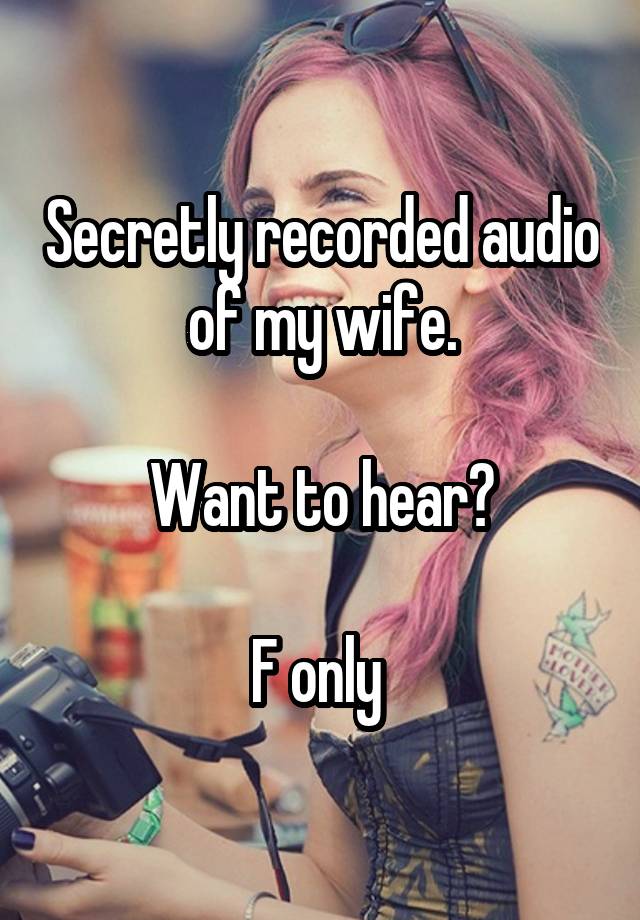 Secretly recorded audio of my wife.

Want to hear?

F only 