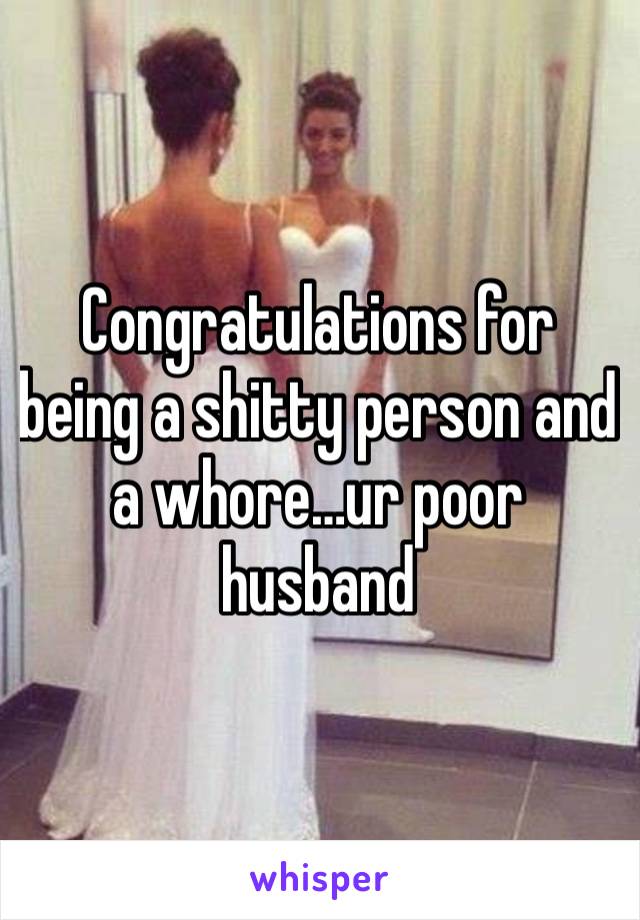 Congratulations for being a shitty person and a whore…ur poor husband 