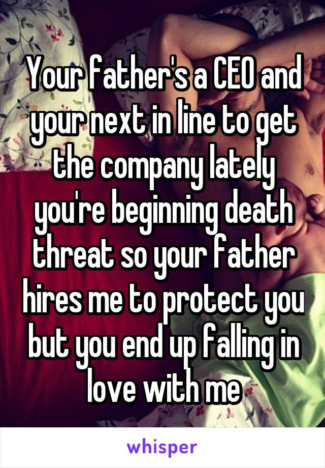 Your father's a CEO and your next in line to get the company lately you're beginning death threat so your father hires me to protect you but you end up falling in love with me