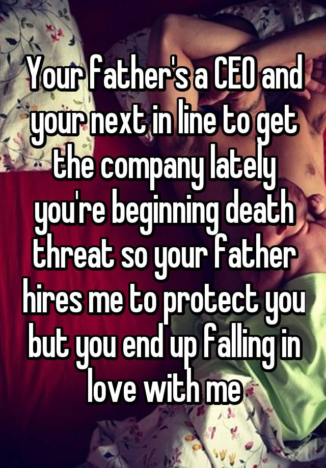 Your father's a CEO and your next in line to get the company lately you're beginning death threat so your father hires me to protect you but you end up falling in love with me