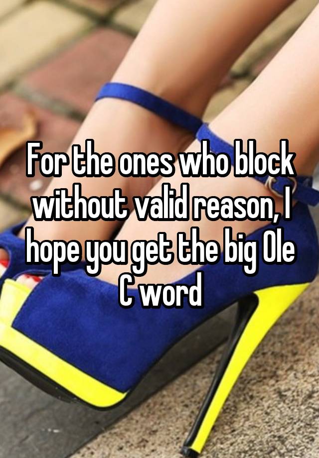 For the ones who block without valid reason, I hope you get the big Ole C word