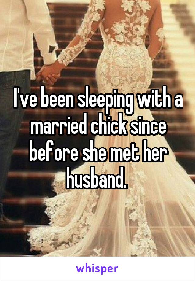 I've been sleeping with a married chick since before she met her husband. 