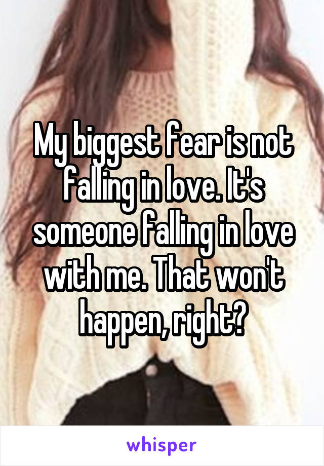 My biggest fear is not falling in love. It's someone falling in love with me. That won't happen, right?