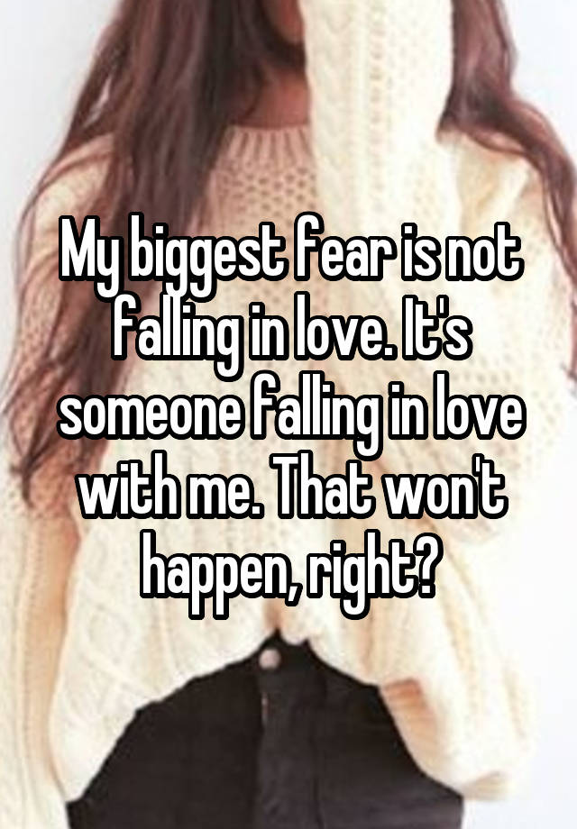 My biggest fear is not falling in love. It's someone falling in love with me. That won't happen, right?