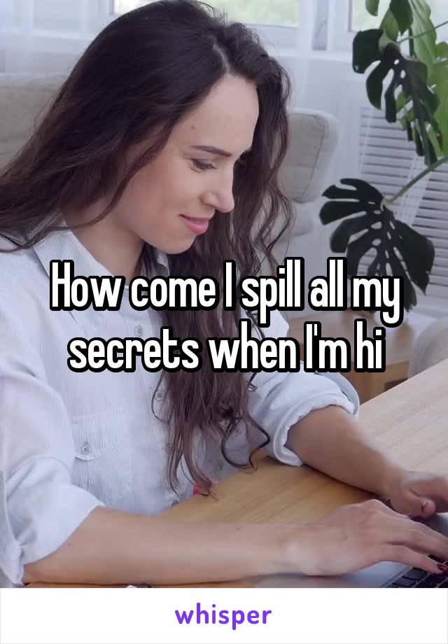 How come I spill all my secrets when I'm hi