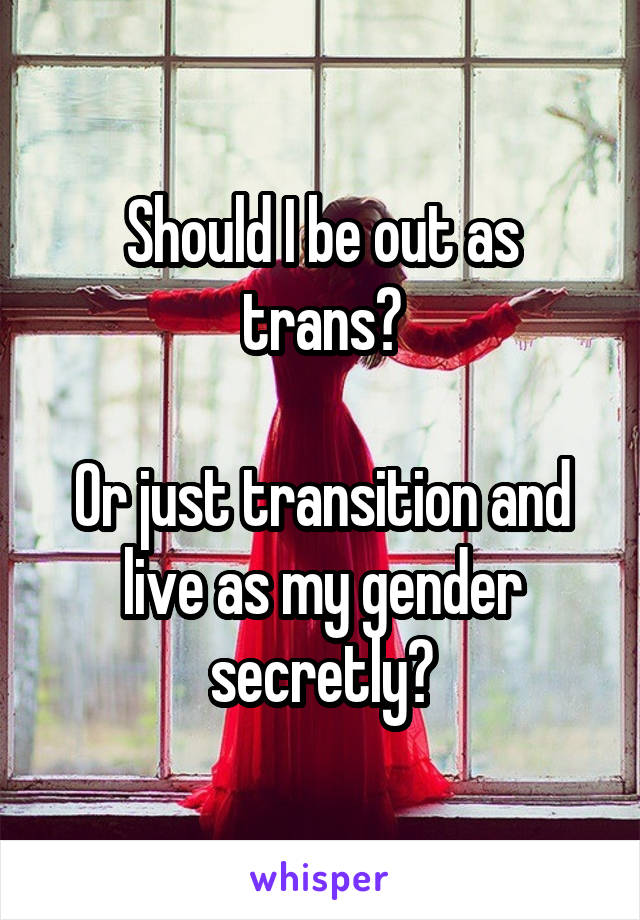 Should I be out as trans?

Or just transition and live as my gender secretly?