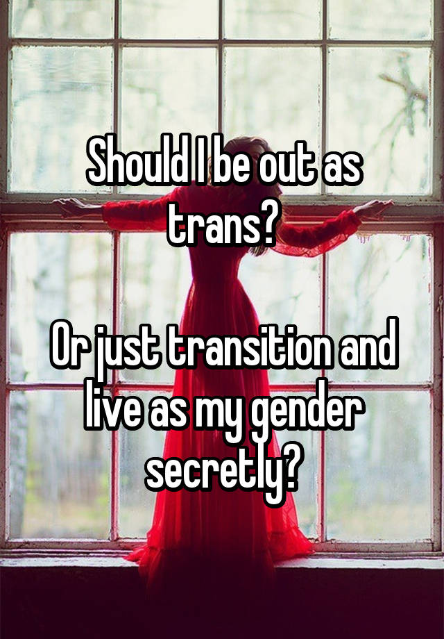 Should I be out as trans?

Or just transition and live as my gender secretly?