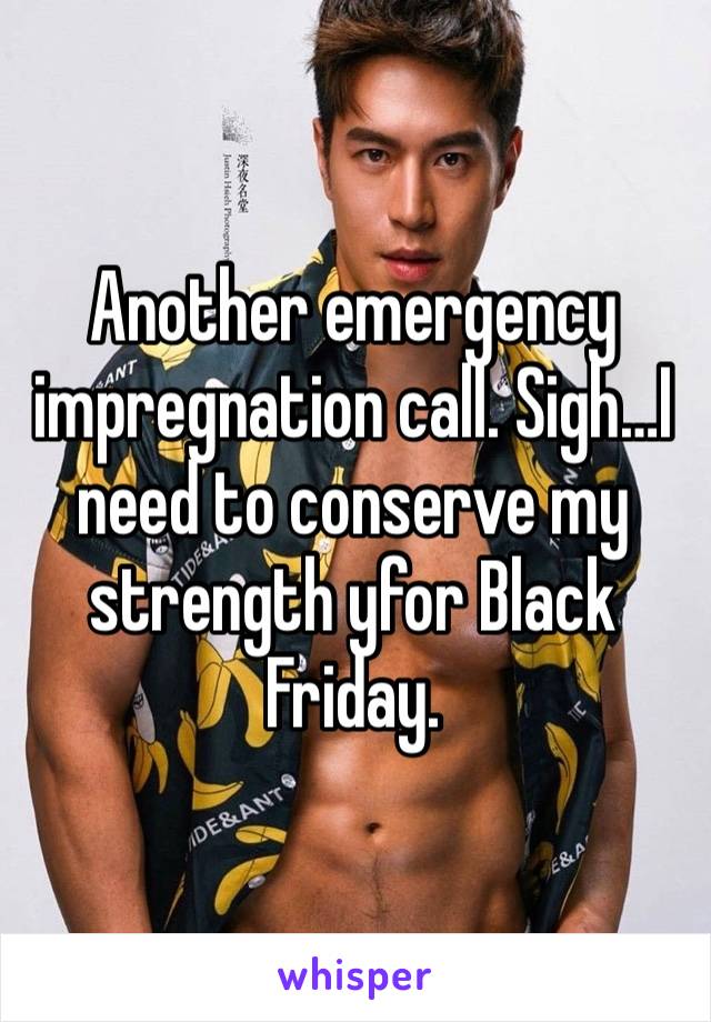 Another emergency  impregnation call. Sigh…I need to conserve my strength yfor Black Friday.