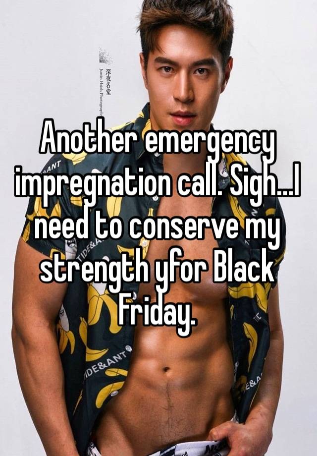 Another emergency  impregnation call. Sigh…I need to conserve my strength yfor Black Friday.