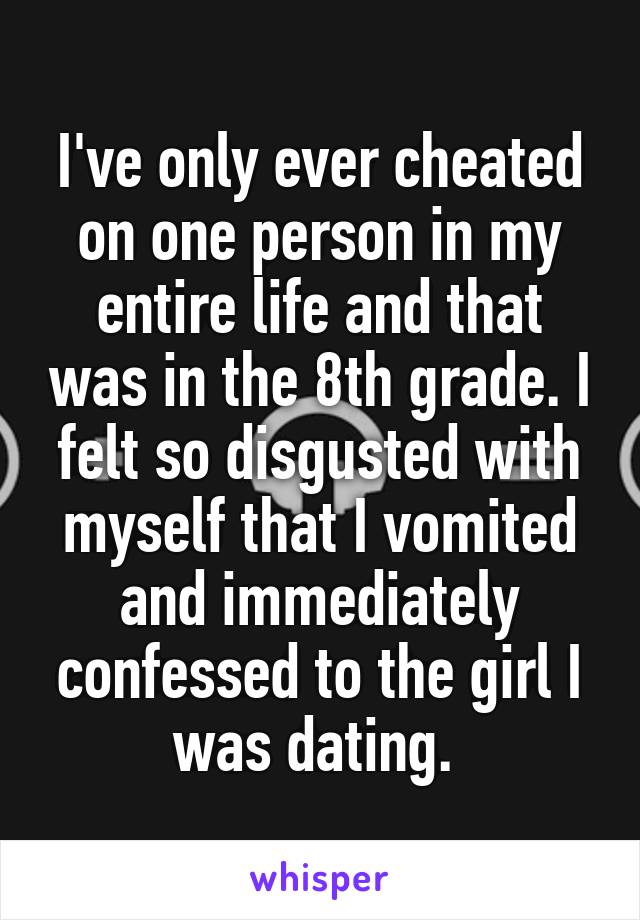  I've only ever cheated on one person in my entire life and that was in the 8th grade. I felt so disgusted with myself that I vomited and immediately confessed to the girl I was dating. 