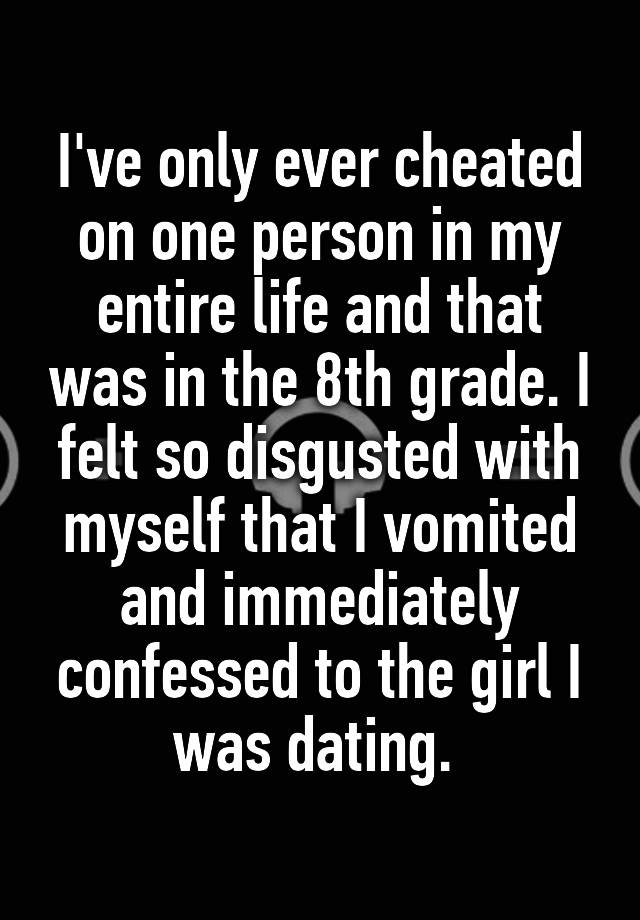  I've only ever cheated on one person in my entire life and that was in the 8th grade. I felt so disgusted with myself that I vomited and immediately confessed to the girl I was dating. 