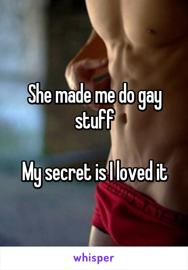 She made me do gay stuff

My secret is I loved it