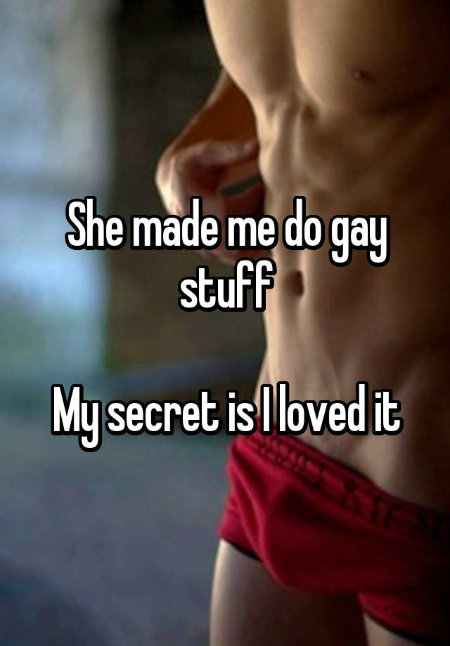 She made me do gay stuff

My secret is I loved it