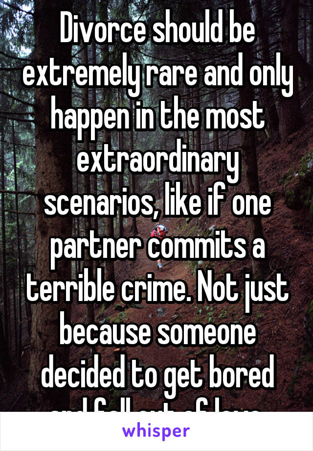 Divorce should be extremely rare and only happen in the most extraordinary scenarios, like if one partner commits a terrible crime. Not just because someone decided to get bored and fall out of love.