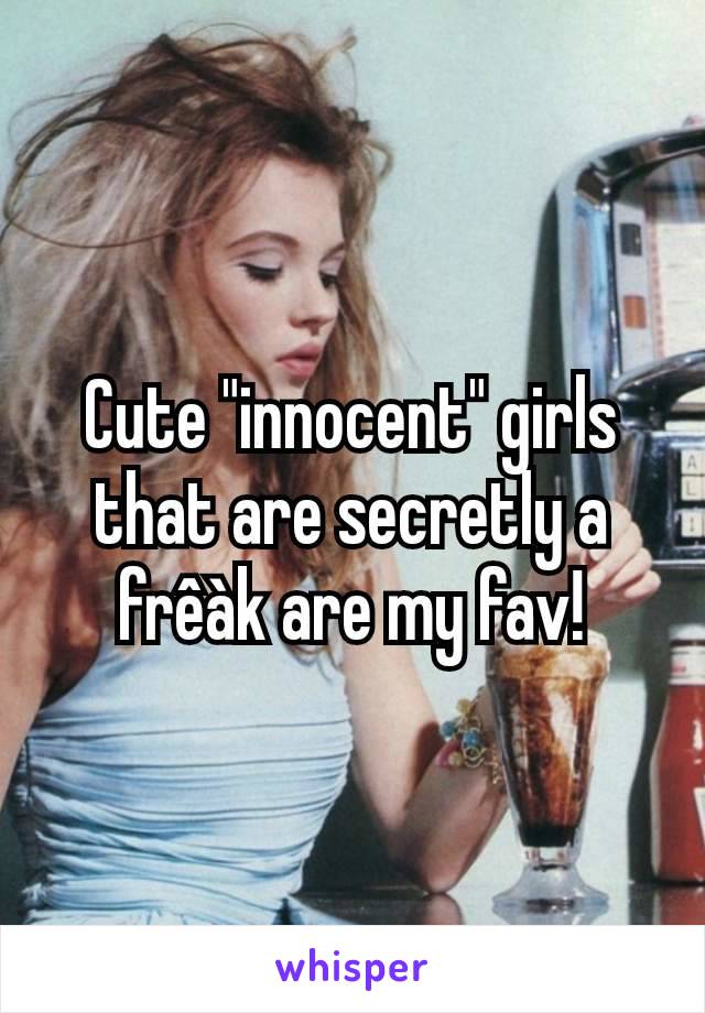 Cute "innocent" girls that are secretly a frêàk are my fav!