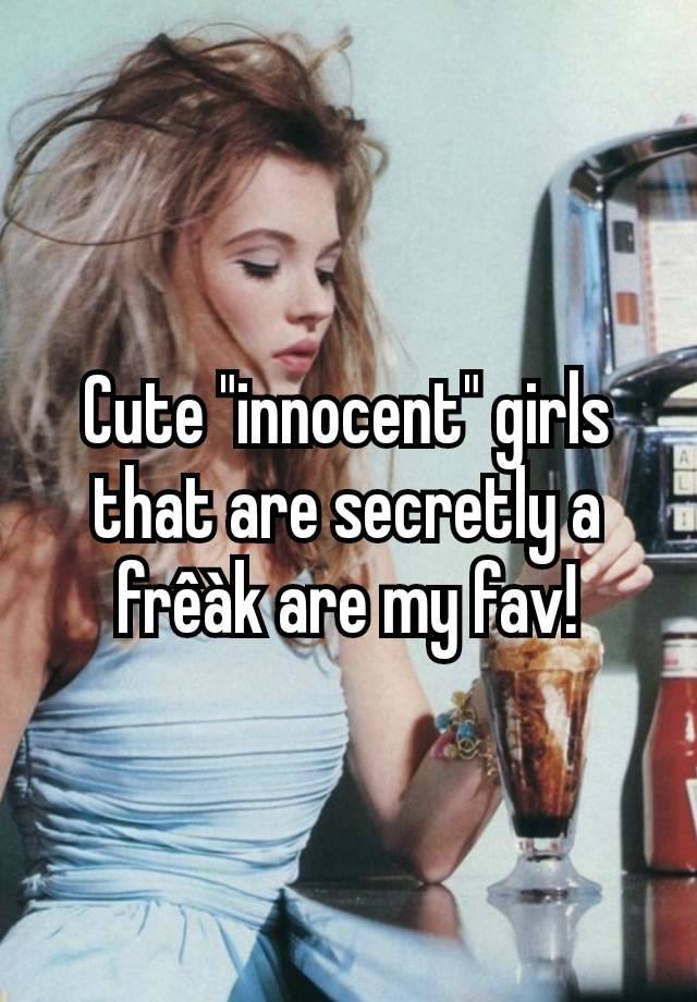 Cute "innocent" girls that are secretly a frêàk are my fav!