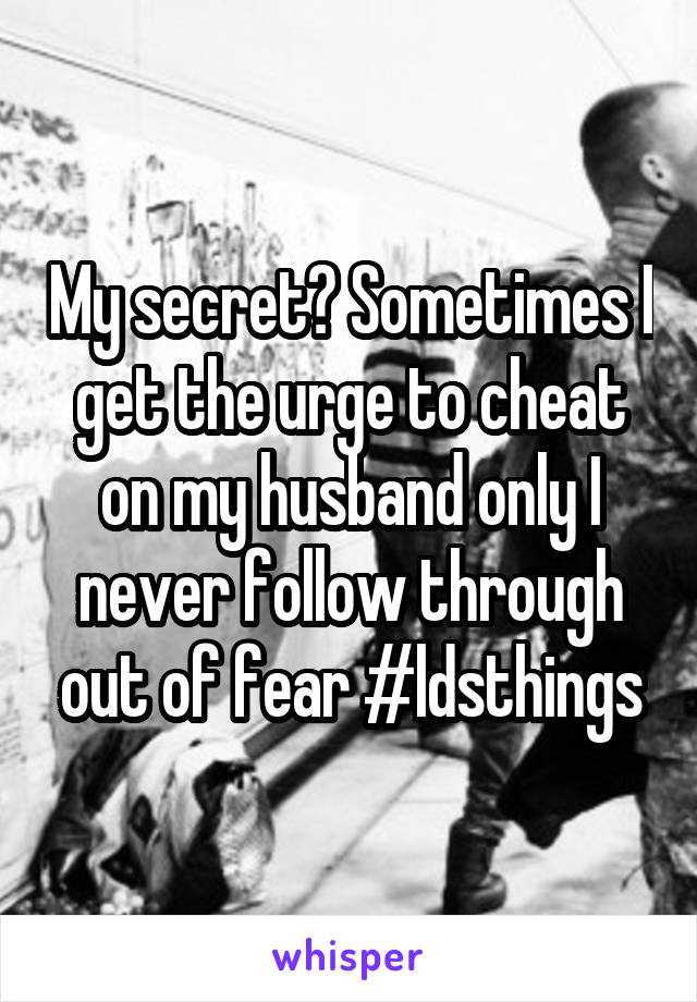 My secret? Sometimes I get the urge to cheat on my husband only I never follow through out of fear #ldsthings